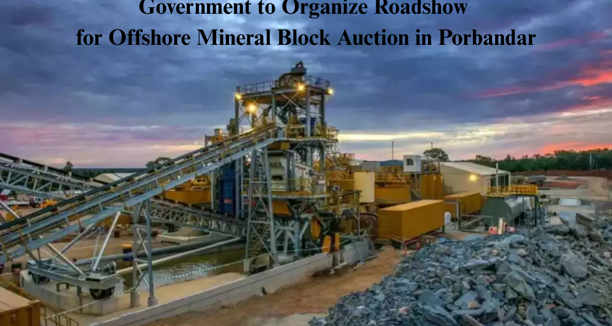  Government to Organize Roadshow for Offshore Mineral Block Auction in Porbandar